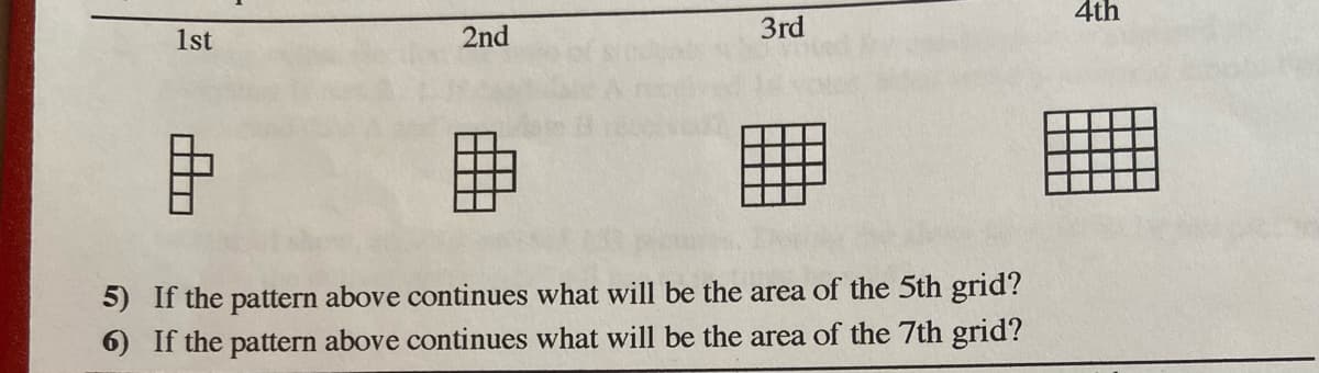 1st
2nd
3rd
4th
5) If the pattern above continues what will be the area of the 5th grid?
6) If the pattern above continues what will be the area of the 7th grid?
