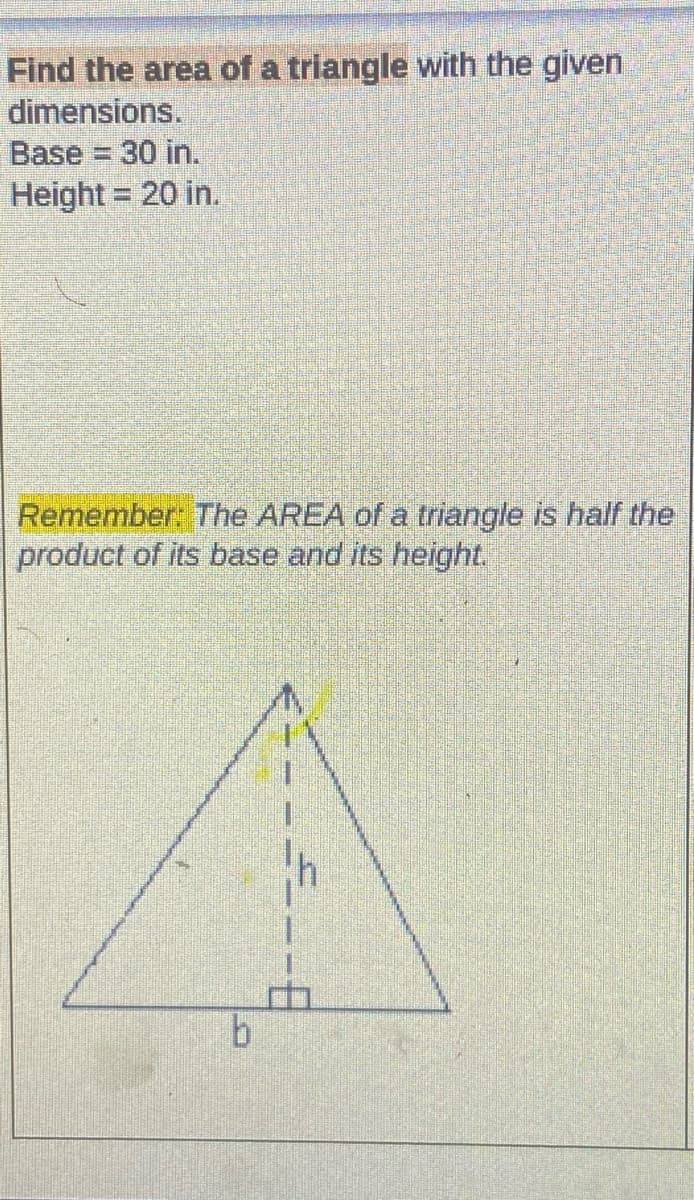 Find the area of a triangle with the given
dimensions.
Base = 30 in.
Height = 20 in.
Remember: The AREA of a triangle is half the
product of its base and its height.
b.

