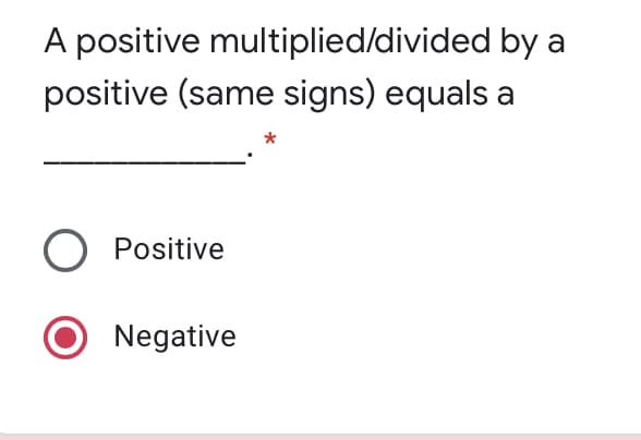 A positive multiplied/divided by
a
positive (same signs) equals a
O Positive
Negative
