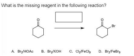 What is the missing reagent in the following reaction?
Br
A. Br₂/HOAc B. Br₂/KOH C. Cl₂/FeCla D. Br₂/FeBra