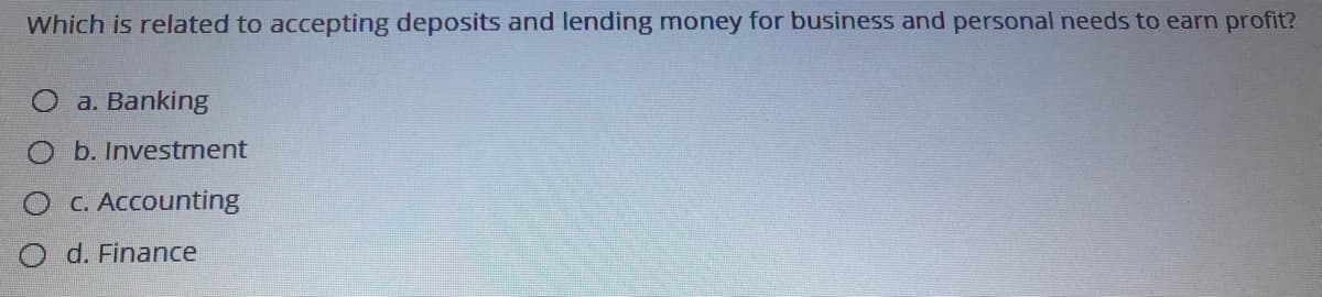 Which is related to accepting deposits and lending money for business and personal needs to earn profit?
O a. Banking
O b. Investment
C. Accounting
d. Finance
