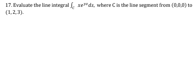 17. Evaluate the line integral xezds, where C is the line segment from (0,0,0) to
(1, 2, 3).