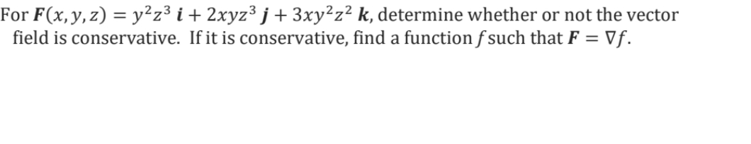 For F(x, y, z) = y²z³ i + 2xyz³ j + 3xy²z² k, determine whether or not the vector
If it is conservative, find a function f such that F = Vf.
field is conservative.