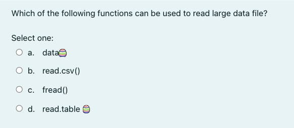 Which of the following functions can be used to read large data file?
Select one:
O a. data
O b. read.csv()
O c. fread()
O d. read.table
