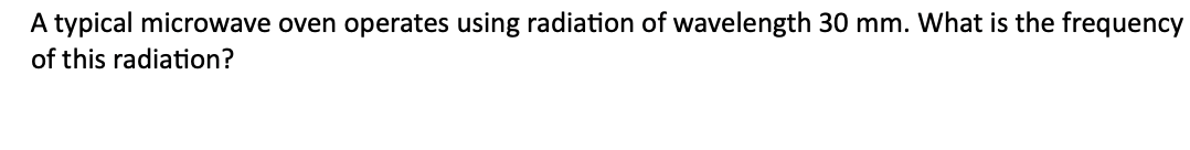 A typical microwave oven operates using radiation of wavelength 30 mm. What is the frequency
of this radiation?
