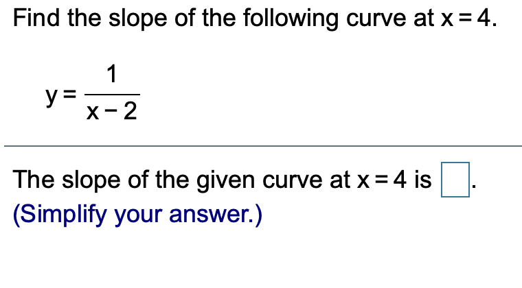 Find the slope of the following curve at x = 4.
1
y =
х - 2
The slope of the given curve at x = 4 is
(Simplify your answer.)

