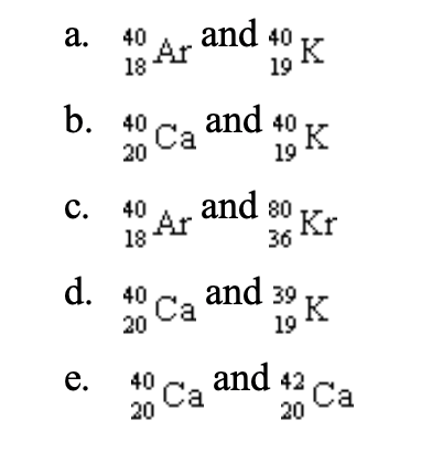 and 40 K
а. 40
18 Ar
19
b. 40 Са
and 40 K
20
19
and 80 Kr
С. 40
18
36
d. 40 Ca
and 39 K
20
and 42
40
Са
20
* Ca
Са
е.
Ca
20
