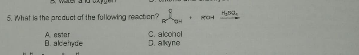 H2SO4
5. What is the product of the following reaction?
R'OH
C. alcohol
D. alkyne
A. ester
B. aldehyde
H H
