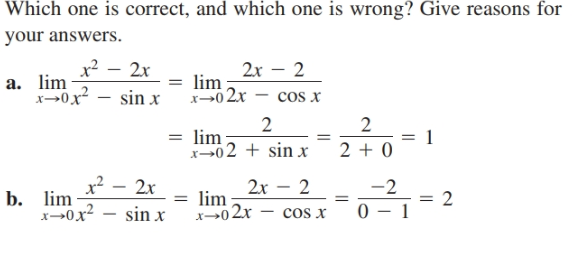 Which one is correct, and which one is wrong? Give reasons for
your answers.
x? – 2x
2х - 2
lim
a. lim
x>0 2x – cos x
sin x
2
= lim;
x02 + sin x
2
1
2 + 0
x? - 2x
2x – 2
-2
b. lim
x→0x² – sin x
= 2
lim
X→02r
cos x

