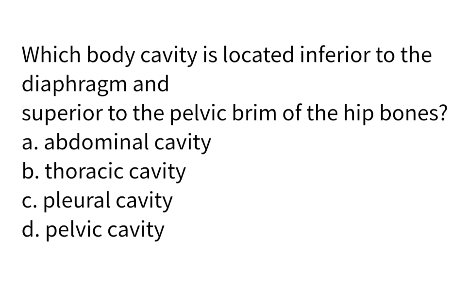 Which body cavity is located inferior to the
diaphragm and
superior to the pelvic brim of the hip bones?
a. abdominal cavity
b. thoracic cavity
c. pleural cavity
d. pelvic cavity