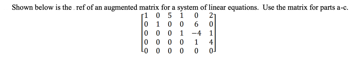 Shown below is the ref of an augmented matrix for a system of linear equations. Use the matrix for parts a-c.
[1
05 1 0
0
1 0 0 6 0
00
0 1 -4
0
0
0
1
0
0 0
0
LO