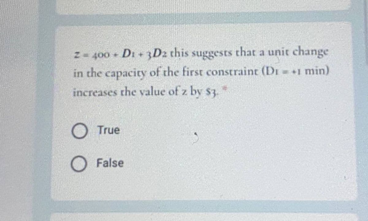 Z = 400 + Di + 3D2 this suggests that a unit change
in the capacity of the first constraint (DI +1 min)
increases the value of z by s3*
O True
O False
