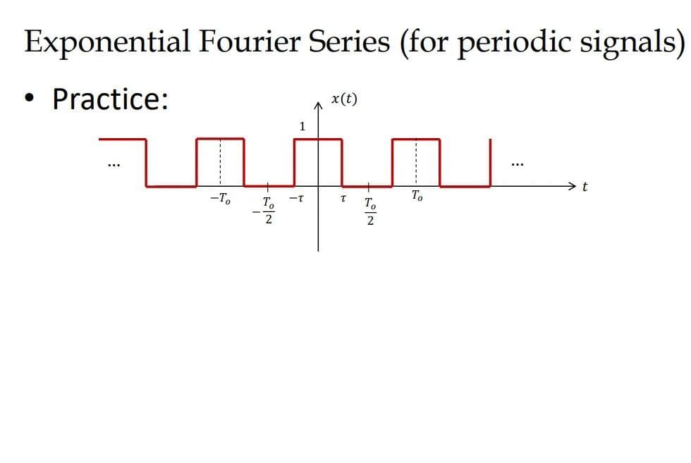 Exponential Fourier Series (for periodic signals)
• Practice:
x(t)
1
...
To
-To
To
