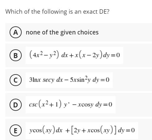 Which of the following is an exact DE?
A none of the given choices
(4x2-y²) dx +x(x– 2y)dy=0
C
c) 3lnx secy dx - 5xsin?y dy=0
D csc(x²+ 1) y' - xcosy dy =0
ycos(xy) dx
ycos(xy)dx +[2y+xcos(xy)]dy=0
E
