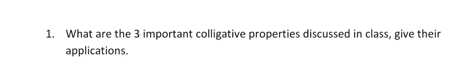 1. What are the 3 important colligative properties discussed in class, give their
applications.
