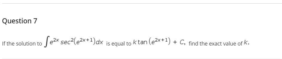 Question 7
If the solution to e2x sec2(e2x+1)dx is equal to ktan (e2x+1) + C, find the exact value of k.
