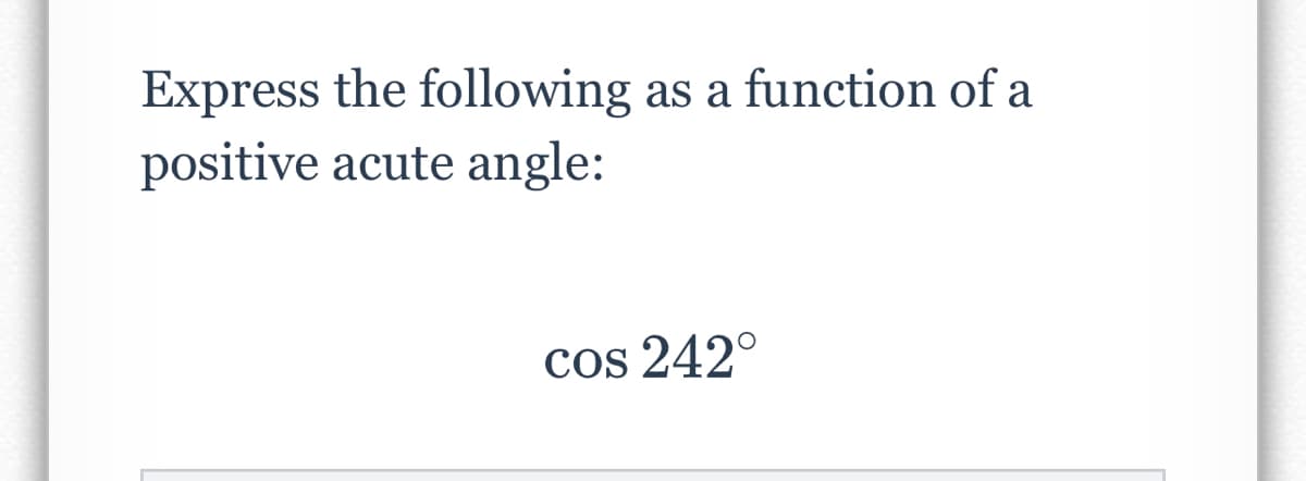 Express the following as a function of a
positive acute angle:
cos 242°