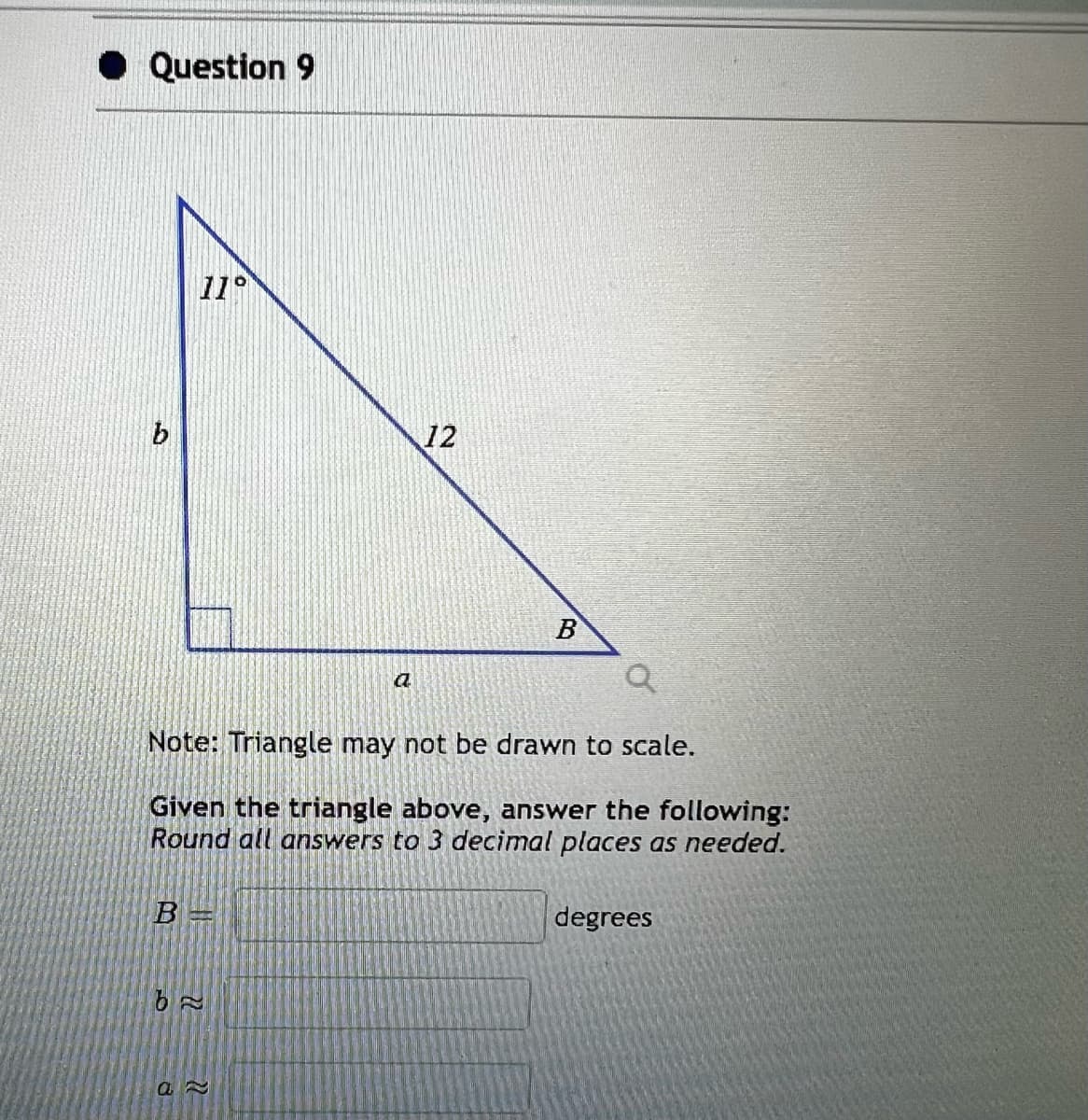 ◆ Question 9
b
11°
B=
62
a
Note: Triangle may not be drawn to scale.
Given the triangle above, answer the following:
Round all answers to 3 decimal places as needed.
AB
12
a
B
degrees