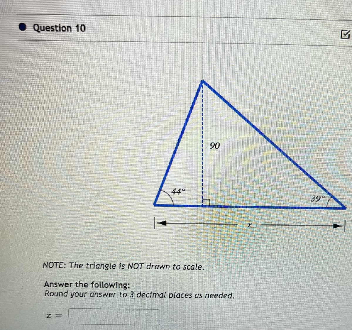 ◆ Question 10
44°
X=
90
NOTE: The triangle is NOT drawn to scale.
Answer the following:
Round your answer to 3 decimal places as needed.
X
39°
