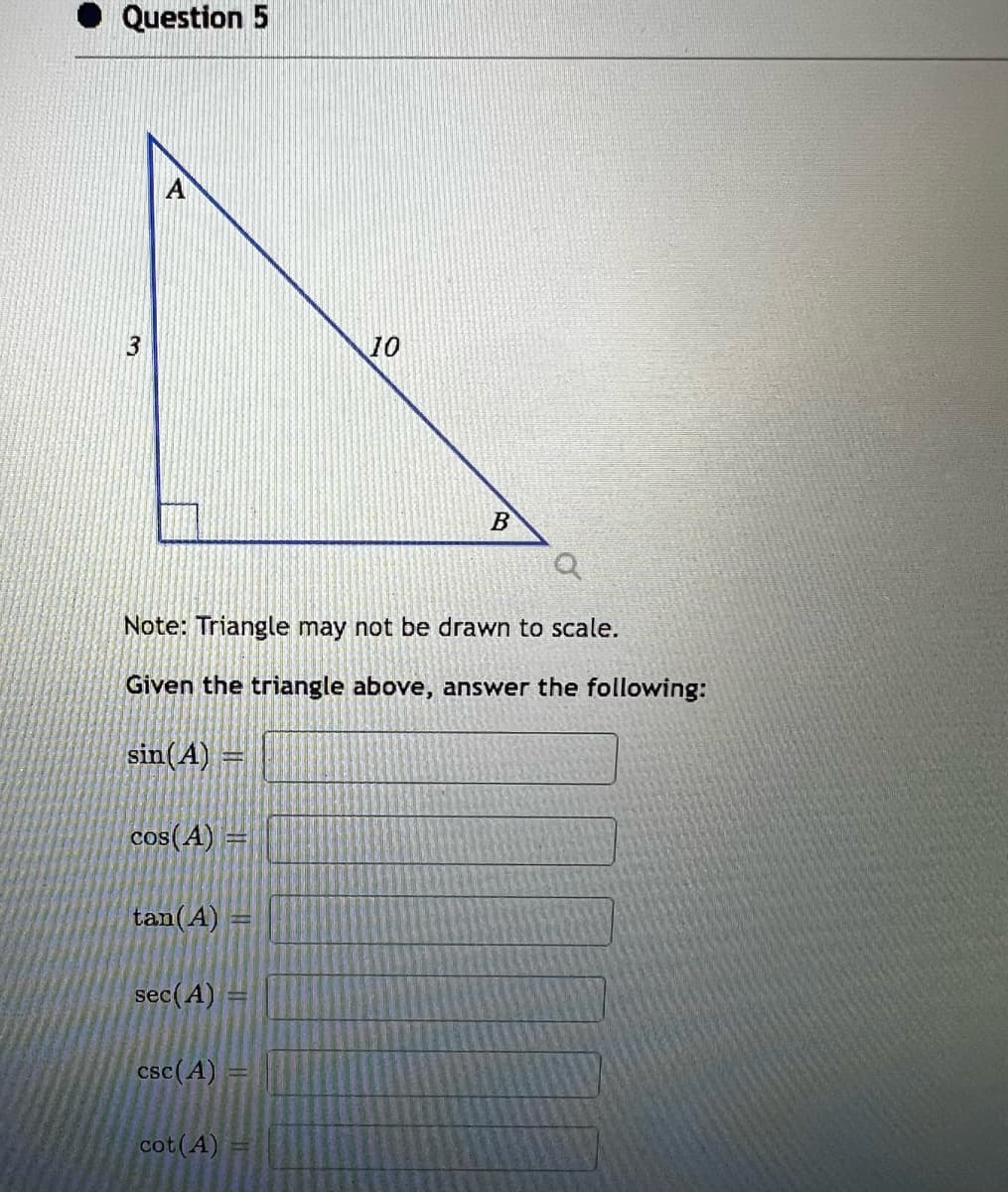 Question 5
ينا
3
cos(A) =
Q
Note: Triangle may not be drawn to scale.
Given the triangle above, answer the following:
sin(A) =
tan (A)
sec (A)
csc (A)
cot (A)
10
P
B