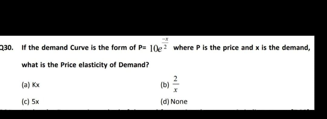-x
230.
If the demand Curve is the form of P= 10e ? where P is the price and x is the demand,
what is the Price elasticity of Demand?
(a) Kx
(b) 는
(c) 5x
(d) None
