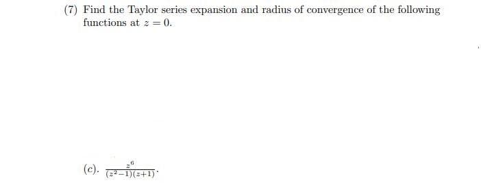 (7) Find the Taylor series expansion and radius of convergence of the following
functions at z = 0.
(c). -E+1)
(22 –1)(2+1)*
