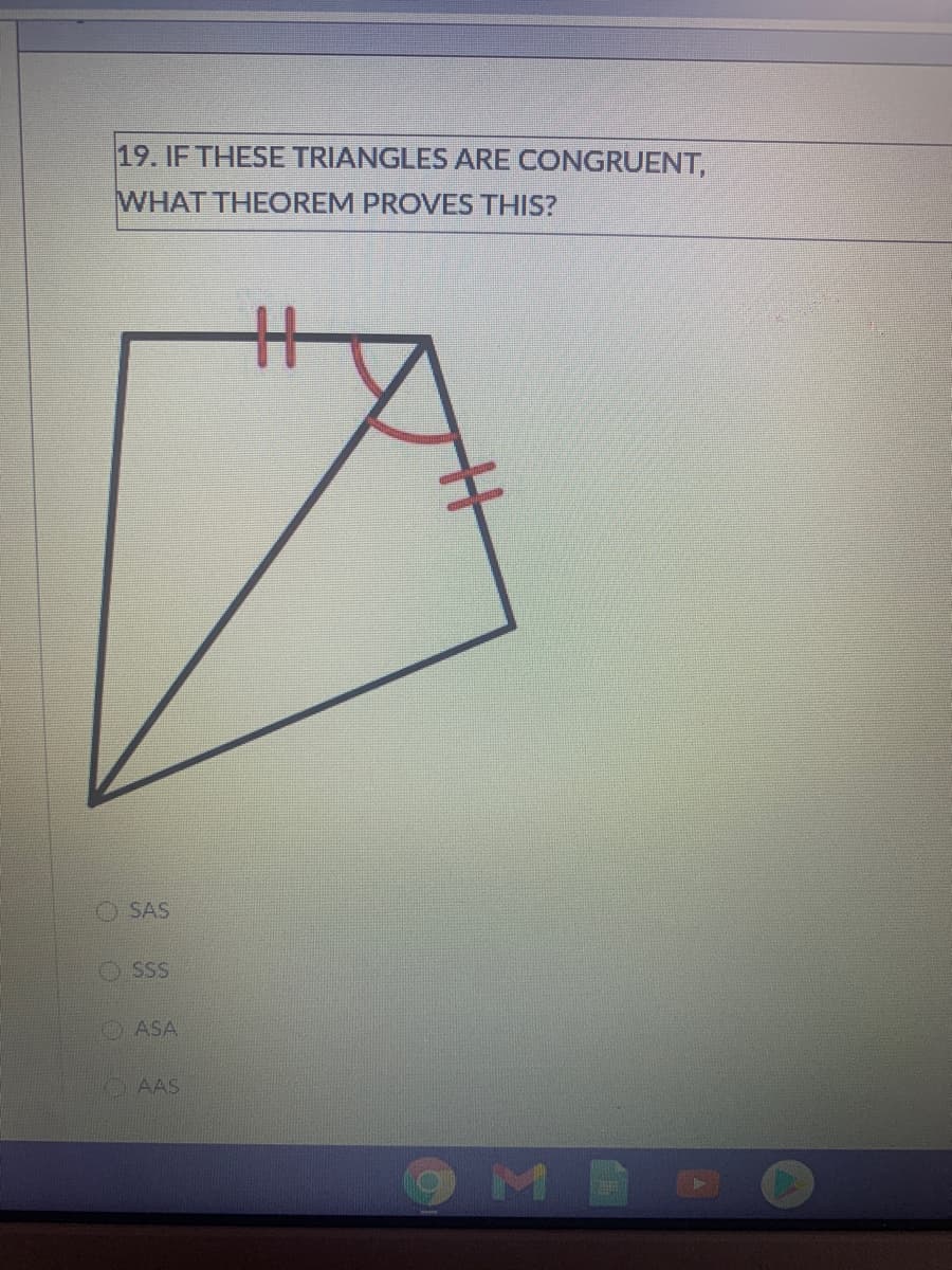 19. IF THESE TRIANGLES ARE CONGRUENT,
WHAT THEOREM PROVES THIS?
SAS
O SSS
O ASA
OAAS
OMB
