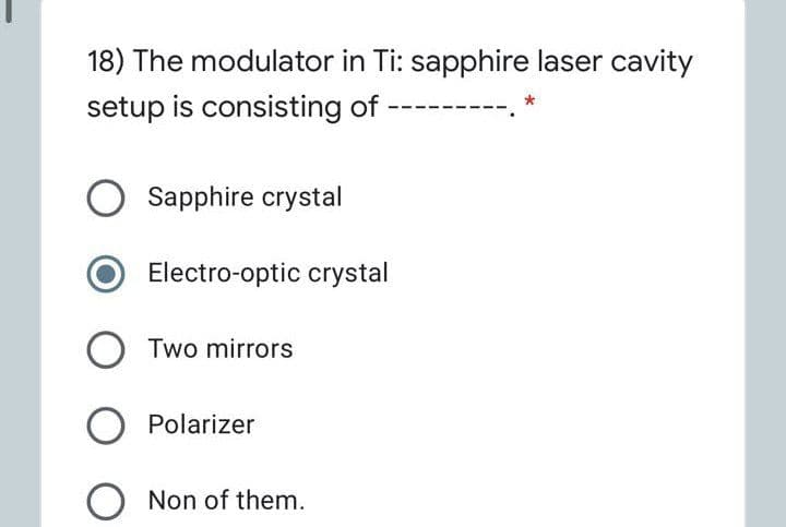 18) The modulator in Ti: sapphire laser cavity
setup is consisting of
Sapphire crystal
Electro-optic crystal
O Two mirrors
Polarizer
Non of them.
