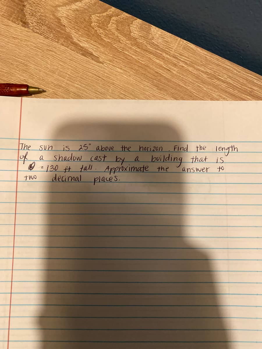 Find the length
building that is
The Sun
is 25 above the hori zon
a shadow cast by a
O : 130 Ħ tall. Approximate the
decimal
of
answer to
places.
