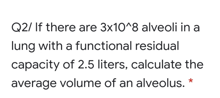 Q2/ If there are 3x10^8 alveoli in a
lung with a functional residual
capacity of 2.5 liters, calculate the
average volume of an alveolus. *
