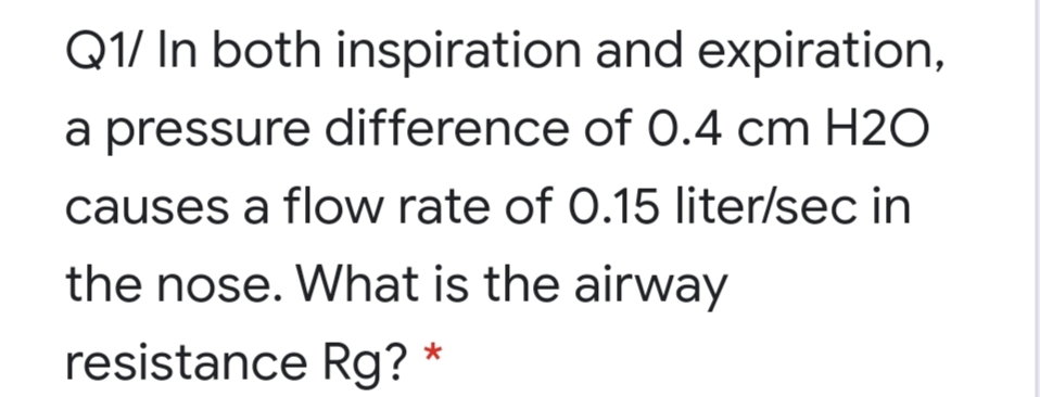 Q1/ In both inspiration and expiration,
a pressure difference of O.4 cm H2O
causes a flow rate of O.15 liter/sec in
the nose. What is the airway
resistance Rg?
