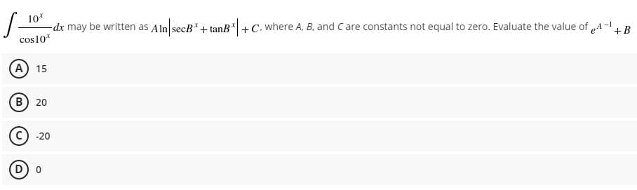 10
-dx may be written as Aln secB"+ tanB"+C. where A, B, and Care constants not equal to zero. Evaluate the value of A-+ B
cos10*
A 15
B) 20
C) -20
