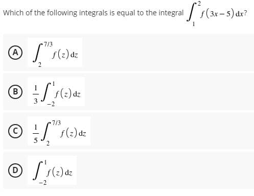 Which of the following integrals is equal to the integral f(3x- 5) dx?
7/3
(A
f(2) dz
2.
(B
7/3
C)
. s(:) dz
D
)dz
