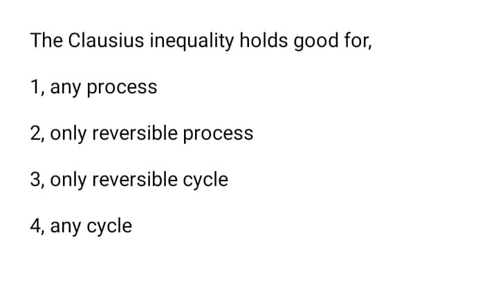 The Clausius inequality holds good for,
1, any process
2, only reversible process
3, only reversible cycle
4, any cycle