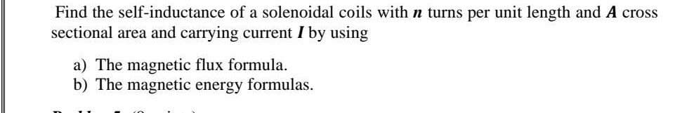 Find the self-inductance of a solenoidal coils with n turns per unit length and A cross
sectional area and carrying current I by using
a) The magnetic flux formula.
b) The magnetic energy formulas.
