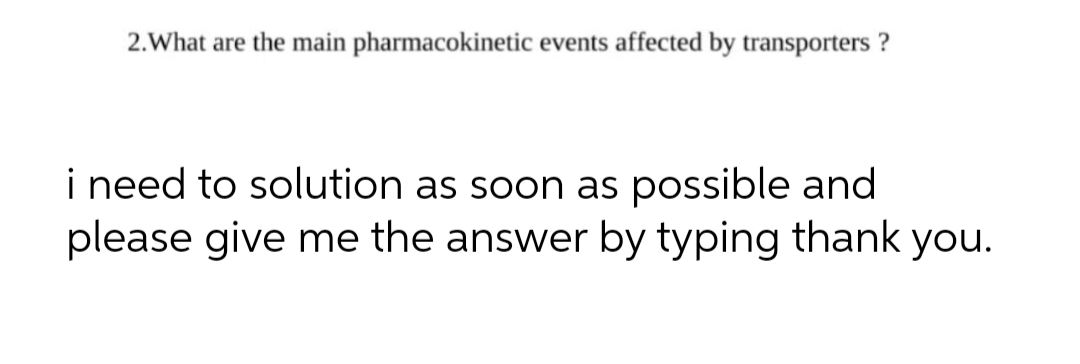 2.What are the main pharmacokinetic events affected by transporters ?
i need to solution as soon as possible and
please give me the answer by typing thank you.

