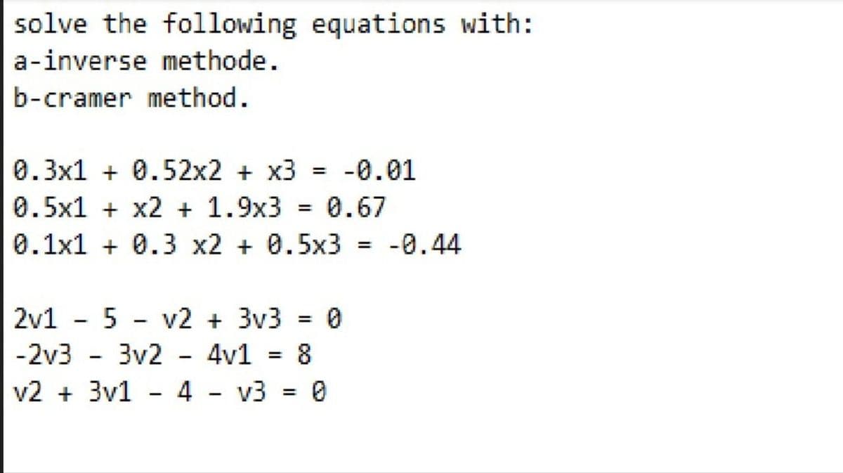 solve the following equations with:
a-inverse methode.
b-cramer method.
0.3x1 + 0.52x2 + x3 = -0.01
0.5x1 + x2 + 1.9x3 = 0.67
0.1x1 + 0.3 x2 + 0.5x3 = -0.44
2v1 - 5 - v2 + 3v3 = 0
-2v3
3v2
4v1
%3D
v2 + 3v1 - 4 - v3 = 0
%3D
