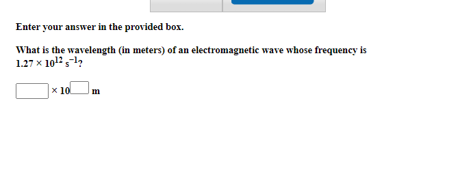 Enter your answer in the provided box.
What is the wavelength (in meters) of an electromagnetic wave whose frequency is
1.27 x 10¹2-¹2
x 10
m