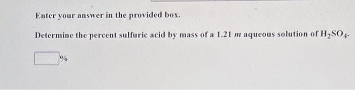 Enter your answer in the provided box.
Determine the percent sulfuric acid by mass of a 1.21 m aqueous solution of H₂SO4.
%