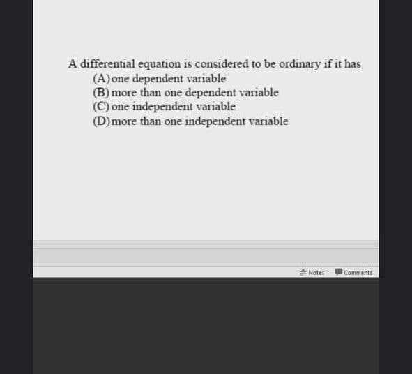 A differential equation is considered to be ordinary if it has
(A) one dependent variable
(B) more than one dependent variable
(C) one independent variable
(D)more than one independent variable
Notes
Comments
