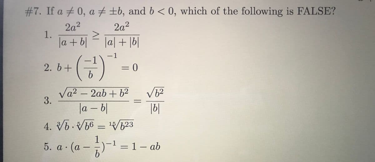 #7. If a + 0, a + ±b, and b < 0, which of the following is FALSE?
2a2
1.
la + 비
2a²
|a|+|b|
(금)
1
-
-1
2. b+
Va2 – 2ab + 62
3.
V6²
la-이
16|
4. V6. V6 = V623
%3D
-1
5. a (а —
= 1- ab
