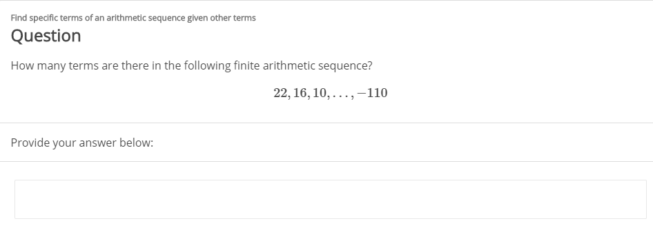 Find specific terms of an arithmetic sequence given other terms
Question
How many terms are there in the following finite arithmetic sequence?
22, 16, 10, ...,-110
Provide your answer below:
