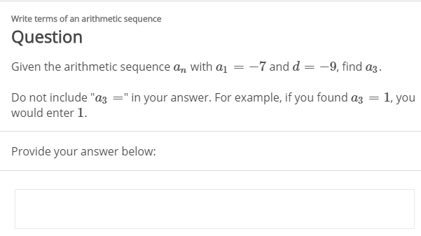Write terms of an arithmetic sequence
Question
Given the arithmetic sequence a, with a1 = -7 and d = -9, find az.
Do not include "a3 =" in your answer. For example, if you found az = 1, you
would enter 1.
Provide your answer below:
