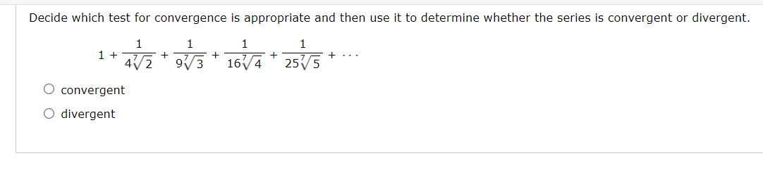 Decide which test for convergence is appropriate and then use it to determine whether the series is convergent or divergent.
1
1
1
1 +
+
+
4V2
16/4
255
O convergent
O divergent
