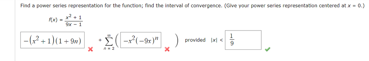 Find a power series representation for the function; find the interval of convergence. (Give your power series representation centered at x = 0.)
x2
f(x) =
+ 1
9x - 1
|- (² + 1)(1 + 9n)
²(-9x)"
1
provided |x| <
9.
n = 2
