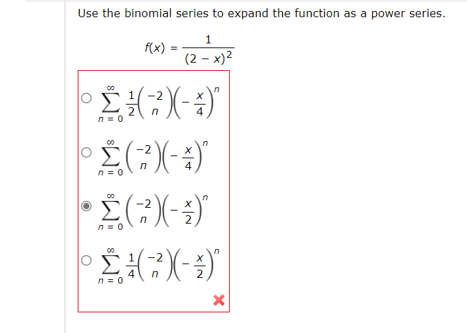 Use the binomial series to expand the function as a power series.
1
f(x)
(2 - x)2
1 -2
2
n = 0
4
n
-2
n = 0
-2
in
2
n = 0
in
1 -2
4
n = 0
2
