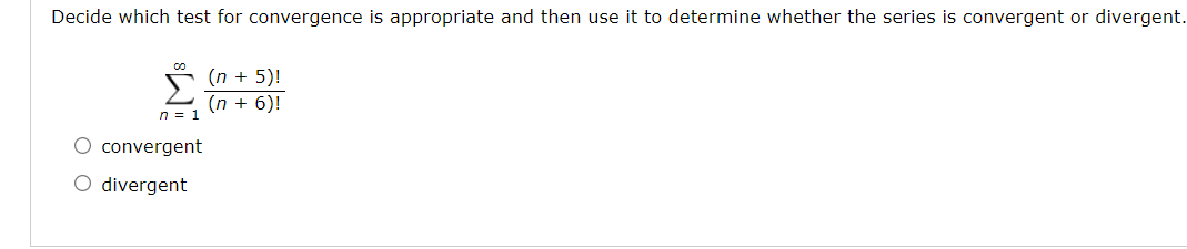 Decide which test for convergence is appropriate and then use it to determine whether the series is convergent or divergent.
(n + 5)!
(n + 6)!
n = 1
O convergent
O divergent
