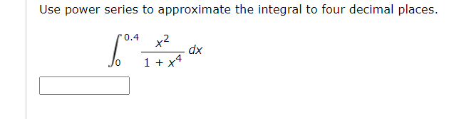Use power series to approximate the integral to four decimal places.
0.4
dx
1 + x4
