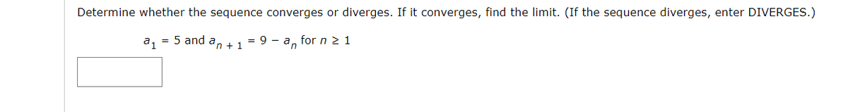 Determine whether the sequence converges or diverges. If it converges, find the limit. (If the sequence diverges, enter DIVERGES.)
a, = 5 and an + 1
= 9 - a, for n 2 1
