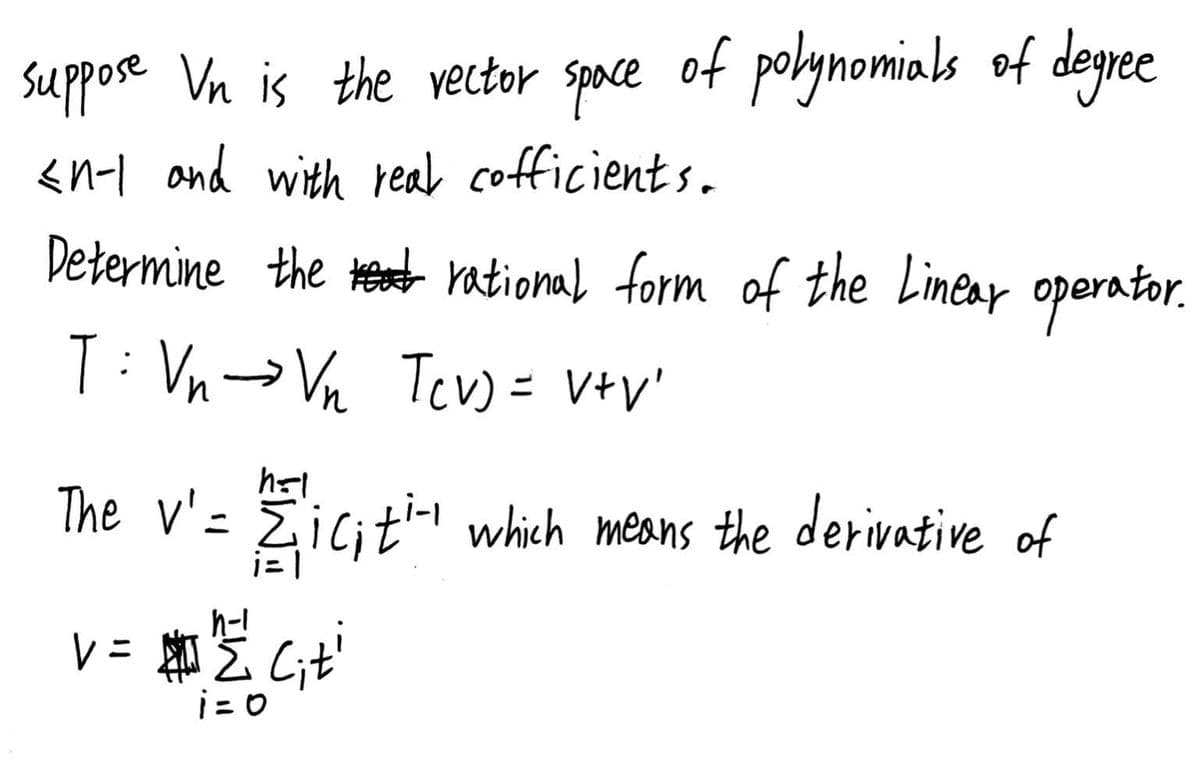 suppose Vn is the vector space of polynomials of degree
<n-1 and with real cofficients.
Determine the heat rational form of the Linear operator.
T: Vn → Vn Tcv) = V+V'
hol
The v' = Zicit"- which means the derivative of
v =
2 C₁t¹
i=0